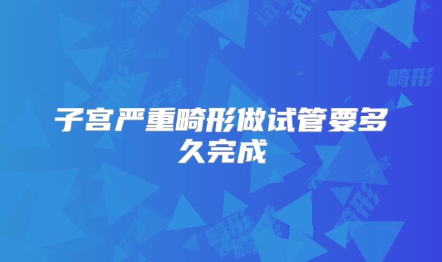 子宫严重畸形做试管要多久完成