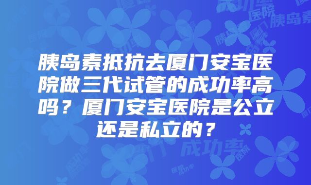 胰岛素抵抗去厦门安宝医院做三代试管的成功率高吗？厦门安宝医院是公立还是私立的？