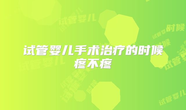 试管婴儿手术治疗的时候疼不疼