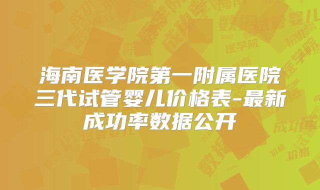 海南医学院第一附属医院三代试管婴儿价格表-最新成功率数据公开