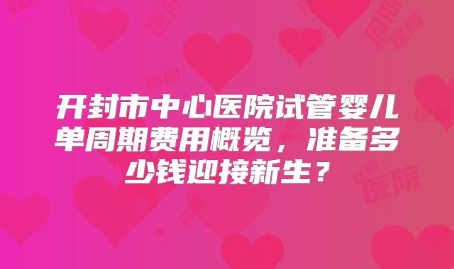 开封市中心医院试管婴儿单周期费用概览，准备多少钱迎接新生？