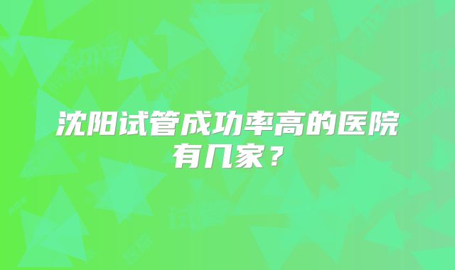 沈阳试管成功率高的医院有几家?