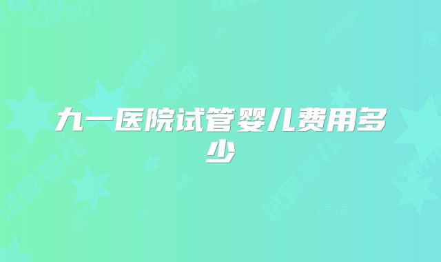 九一医院试管婴儿费用多少