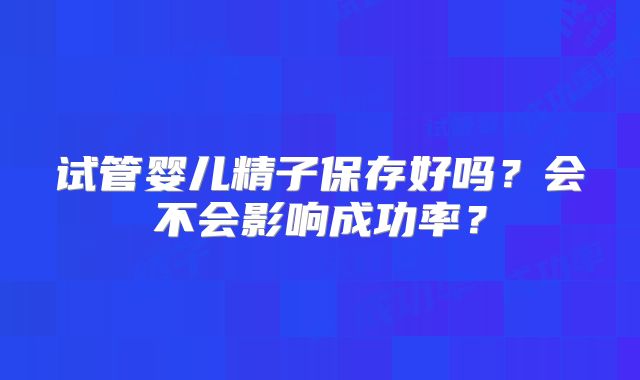 试管婴儿精子保存好吗？会不会影响成功率？