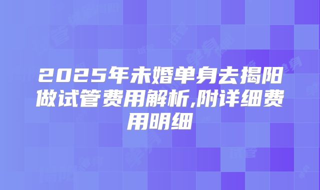 2025年未婚单身去揭阳做试管费用解析,附详细费用明细