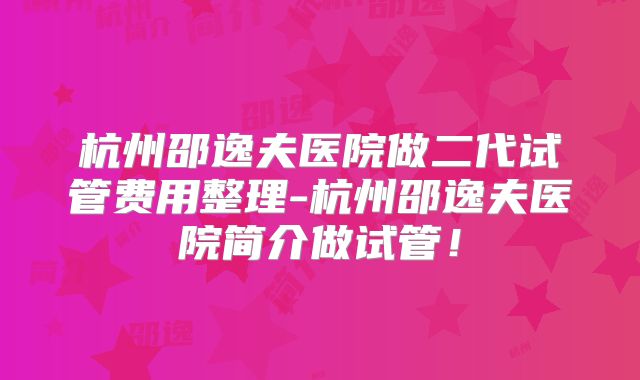 杭州邵逸夫医院做二代试管费用整理-杭州邵逸夫医院简介做试管！