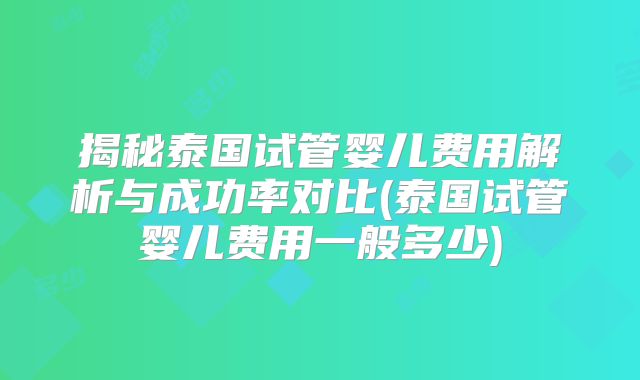 揭秘泰国试管婴儿费用解析与成功率对比(泰国试管婴儿费用一般多少)