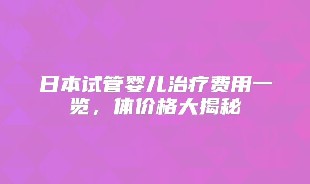 日本试管婴儿治疗费用一览,体价格大揭秘