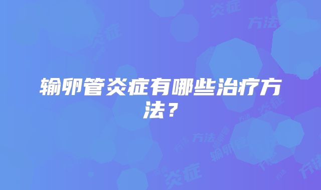 输卵管炎症有哪些治疗方法?