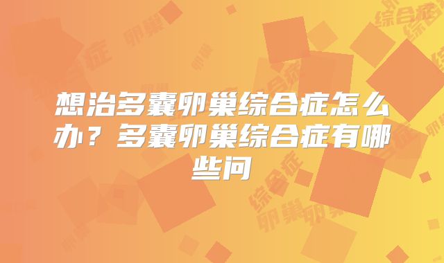 想治多囊卵巢综合症怎么办？多囊卵巢综合症有哪些问