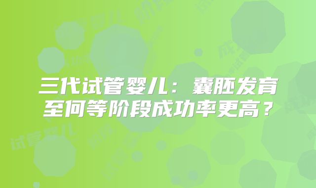三代试管婴儿：囊胚发育至何等阶段成功率更高？