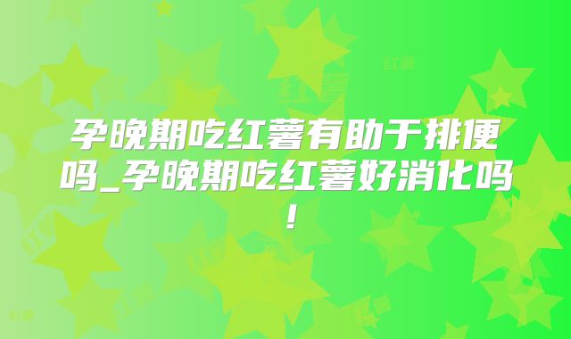 孕晚期吃红薯有助于排便吗_孕晚期吃红薯好消化吗!