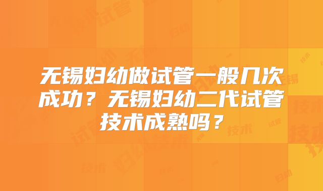 无锡妇幼做试管一般几次成功?无锡妇幼二代试管技术成熟吗?