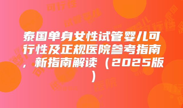 泰国单身女性试管婴儿可行性及正规医院参考指南，新指南解读（2025版）