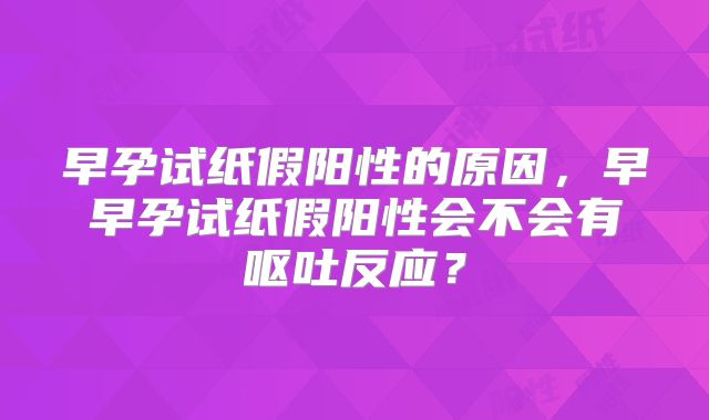 早孕试纸假阳性的原因，早早孕试纸假阳性会不会有呕吐反应？
