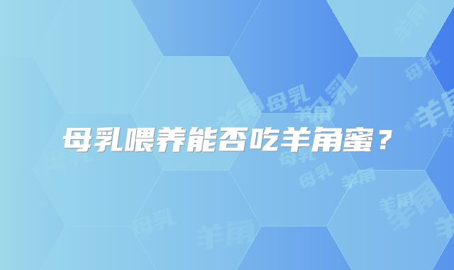 母乳喂养能否吃羊角蜜？
