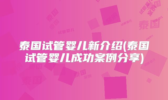 泰国试管婴儿新介绍(泰国试管婴儿成功案例分享)