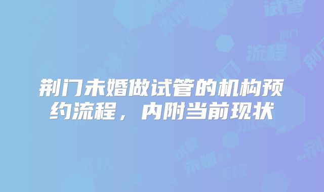 荆门未婚做试管的机构预约流程,内附当前现状