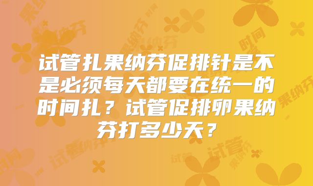 试管扎果纳芬促排针是不是必须每天都要在统一的时间扎？试管促排卵果纳芬打多少天？