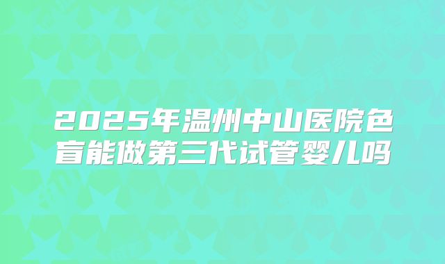 2025年温州中山医院色盲能做第三代试管婴儿吗