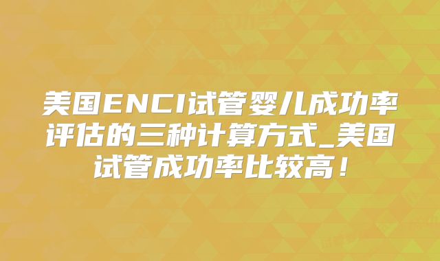 美国ENCI试管婴儿成功率评估的三种计算方式_美国试管成功率比较高！