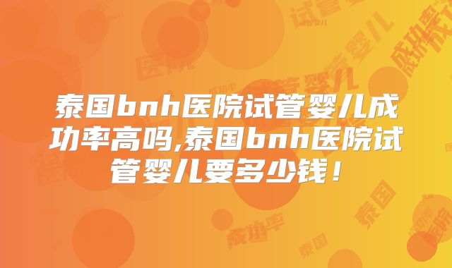 泰国bnh医院试管婴儿成功率高吗,泰国bnh医院试管婴儿要多少钱！