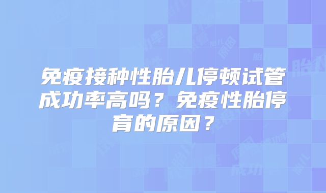 免疫接种性胎儿停顿试管成功率高吗？免疫性胎停育的原因？