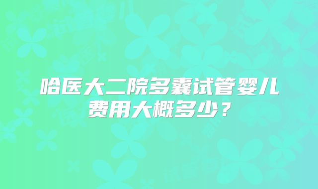 哈医大二院多囊试管婴儿费用大概多少?