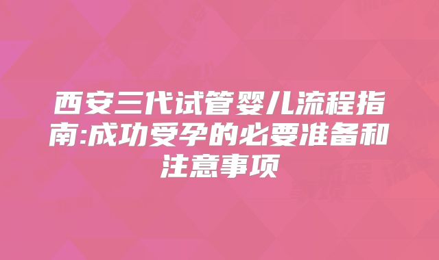 西安三代试管婴儿流程指南:成功受孕的必要准备和注意事项