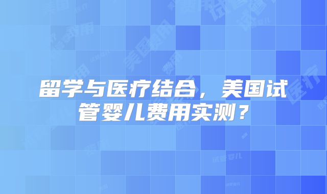 留学与医疗结合，美国试管婴儿费用实测？