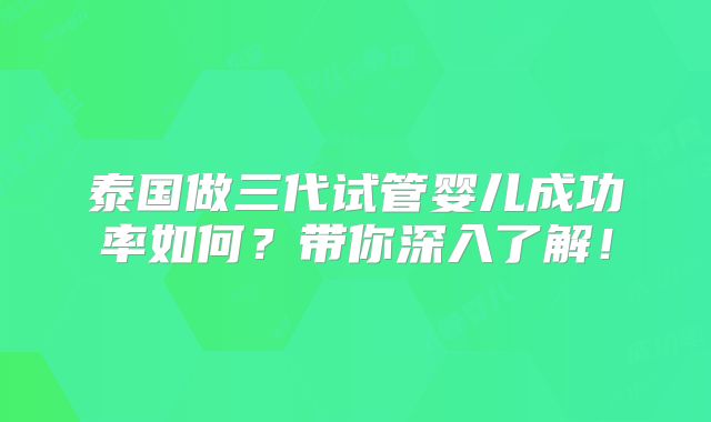 泰国做三代试管婴儿成功率如何?带你深入了解!