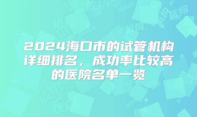 2024海口市的试管机构详细排名,成功率比较高的医院名单一览