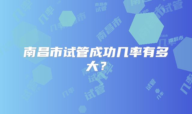南昌市试管成功几率有多大？