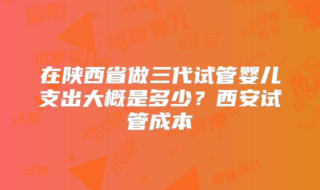 在陕西省做三代试管婴儿支出大概是多少?西安试管成本