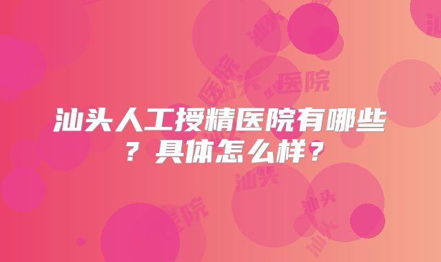 汕头人工授精医院有哪些?具体怎么样?
