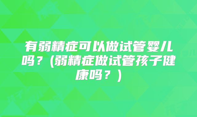 有弱精症可以做试管婴儿吗？(弱精症做试管孩子健康吗？)