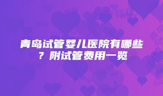 青岛试管婴儿医院有哪些？附试管费用一览