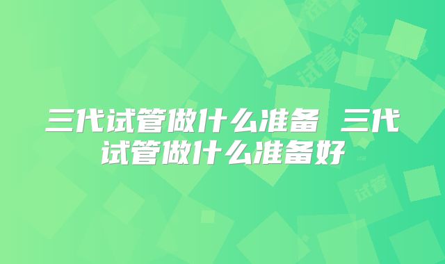 三代试管做什么准备 三代试管做什么准备好
