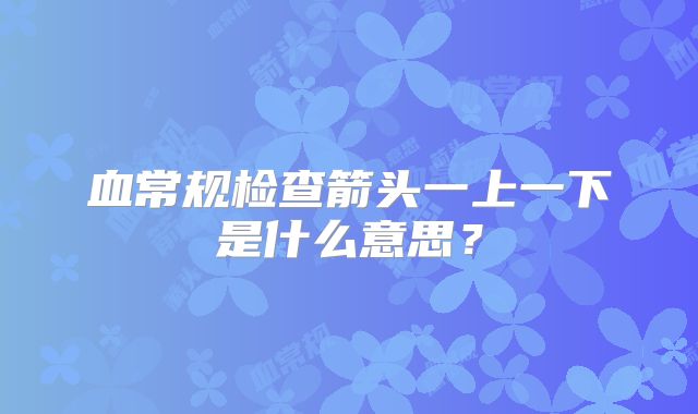 血常规检查箭头一上一下是什么意思？