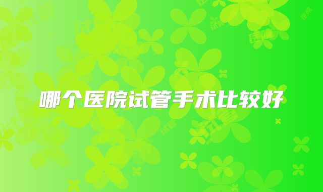 哪个医院试管手术比较好
