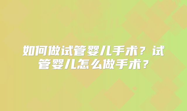 如何做试管婴儿手术?试管婴儿怎么做手术?
