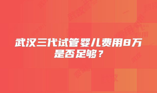 武汉三代试管婴儿费用8万是否足够？