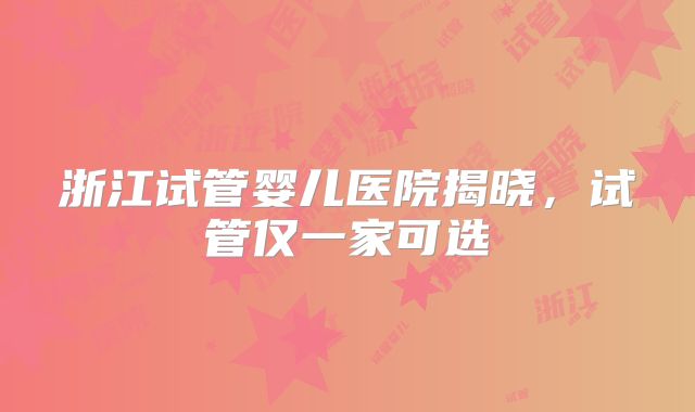 浙江试管婴儿医院揭晓，试管仅一家可选