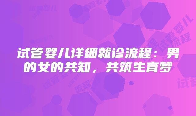 试管婴儿详细就诊流程：男的女的共知，共筑生育梦