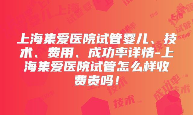 上海集爱医院试管婴儿、技术、费用、成功率详情-上海集爱医院试管怎么样收费贵吗!