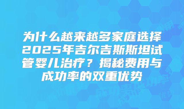 为什么越来越多家庭选择2025年吉尔吉斯斯坦试管婴儿治疗？揭秘费用与成功率的双重优势