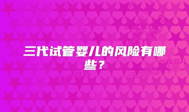 三代试管婴儿的风险有哪些？