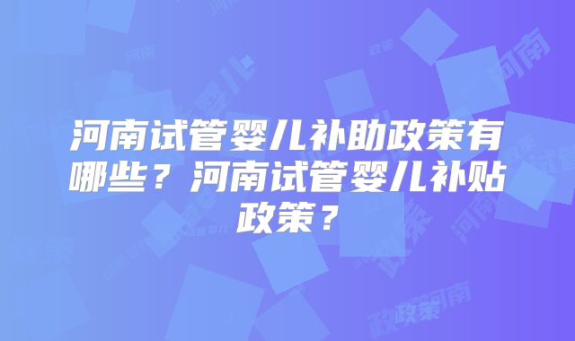 河南试管婴儿补助政策有哪些？河南试管婴儿补贴政策？