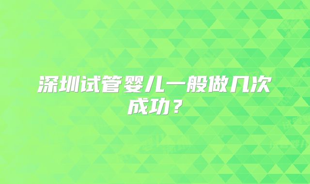 深圳试管婴儿一般做几次成功?