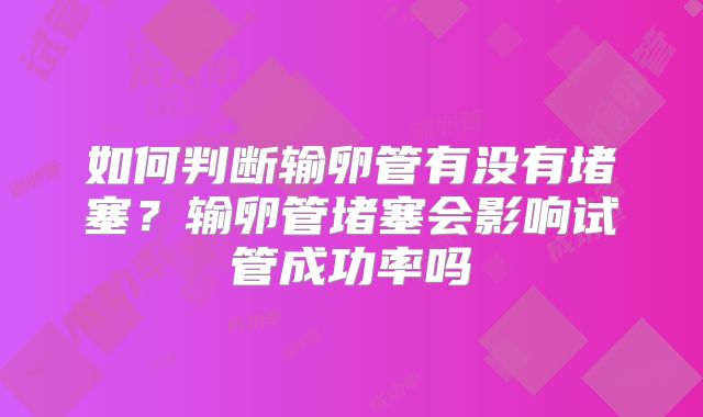如何判断输卵管有没有堵塞?输卵管堵塞会影响试管成功率吗